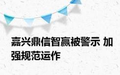 嘉兴鼎信智赢被警示 加强规范运作