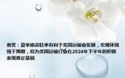 惠誉：夏季旅游旺季有利于美国运输业发展，宏观环境强于预期，将为美国运输行业在2024年下半年的积极表现奠定基础