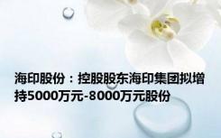 海印股份：控股股东海印集团拟增持5000万元-8000万元股份