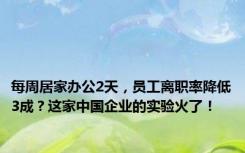 每周居家办公2天，员工离职率降低3成？这家中国企业的实验火了！