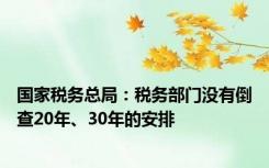 国家税务总局：税务部门没有倒查20年、30年的安排