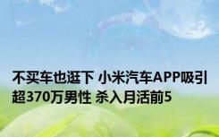 不买车也逛下 小米汽车APP吸引超370万男性 杀入月活前5