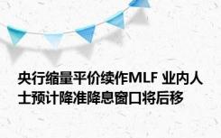 央行缩量平价续作MLF 业内人士预计降准降息窗口将后移