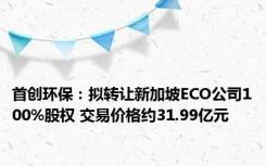 首创环保：拟转让新加坡ECO公司100%股权 交易价格约31.99亿元