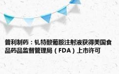 普利制药：钆特酸葡胺注射液获得美国食品药品监督管理局（FDA）上市许可