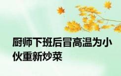 厨师下班后冒高温为小伙重新炒菜