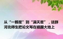 从“一颗星”到“满天星”，这群河北师生把论文写在祖国大地上