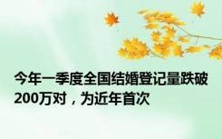 今年一季度全国结婚登记量跌破200万对，为近年首次