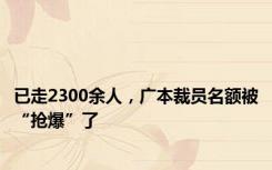 已走2300余人，广本裁员名额被“抢爆”了