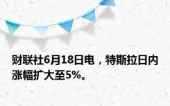 财联社6月18日电，特斯拉日内涨幅扩大至5%。