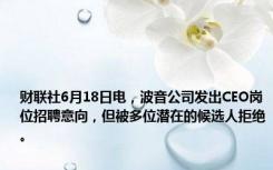 财联社6月18日电，波音公司发出CEO岗位招聘意向，但被多位潜在的候选人拒绝。