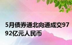 5月债券通北向通成交9792亿元人民币