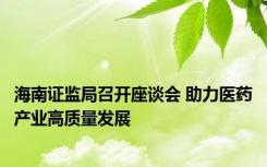 海南证监局召开座谈会 助力医药产业高质量发展