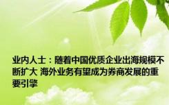 业内人士：随着中国优质企业出海规模不断扩大 海外业务有望成为券商发展的重要引擎