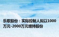 乐歌股份：实际控制人拟以1000万元-2000万元增持股份