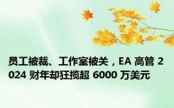 员工被裁、工作室被关，EA 高管 2024 财年却狂揽超 6000 万美元