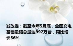 发改委：截至今年5月底，全国充电基础设施总量达992万台，同比增长56%