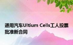 通用汽车Ultium Cells工人投票批准新合同