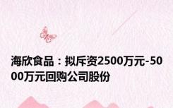 海欣食品：拟斥资2500万元-5000万元回购公司股份