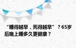 “睡得越早，死得越早”？65岁后晚上睡多久更健康？