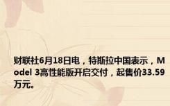 财联社6月18日电，特斯拉中国表示，Model 3高性能版开启交付，起售价33.59万元。