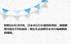 财联社6月18日电，日本央行行长植田和男称，根据数据可能在7月份加息；现在无法说明日本央行缩减购债的规模。