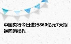 中国央行今日进行860亿元7天期逆回购操作