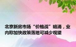 北京新房市场“价格战”暗涌，业内称加快政策落地可减少观望