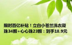 限时百亿补贴！立白小苍兰洗衣凝珠34颗+心心珠23颗：到手18.9元