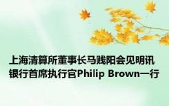 上海清算所董事长马贱阳会见明讯银行首席执行官Philip Brown一行