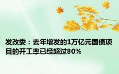 发改委：去年增发的1万亿元国债项目的开工率已经超过80%