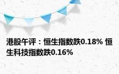 港股午评：恒生指数跌0.18% 恒生科技指数跌0.16%