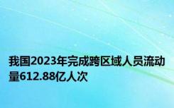 我国2023年完成跨区域人员流动量612.88亿人次