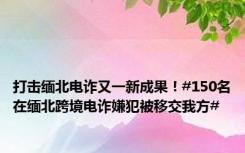 打击缅北电诈又一新成果！#150名在缅北跨境电诈嫌犯被移交我方#