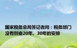 国家税务总局答记者问：税务部门没有倒查20年、30年的安排