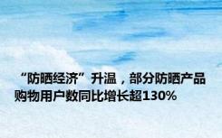 “防晒经济”升温，部分防晒产品购物用户数同比增长超130%