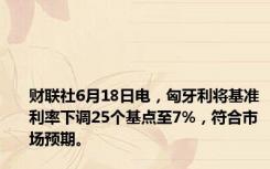 财联社6月18日电，匈牙利将基准利率下调25个基点至7%，符合市场预期。