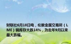 财联社6月18日电，伦敦金属交易所（LME）铜库存大跌14%，为去年9月以来最大跌幅。