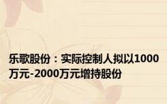 乐歌股份：实际控制人拟以1000万元-2000万元增持股份