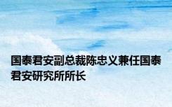 国泰君安副总裁陈忠义兼任国泰君安研究所所长