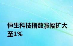 恒生科技指数涨幅扩大至1%