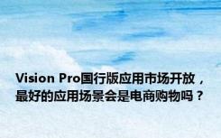 Vision Pro国行版应用市场开放，最好的应用场景会是电商购物吗？