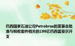 巴西国家石油公司Petrobras的董事会批准与税收案件相关的198亿巴西雷亚尔开支