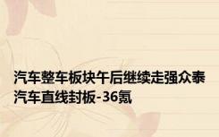 汽车整车板块午后继续走强众泰汽车直线封板-36氪