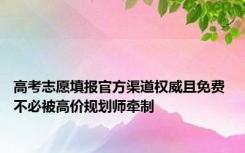 高考志愿填报官方渠道权威且免费 不必被高价规划师牵制