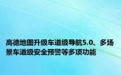 高德地图升级车道级导航5.0、多场景车道级安全预警等多项功能