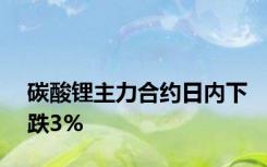 碳酸锂主力合约日内下跌3%