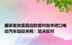 国家发改委回应欧盟对自华进口电动汽车加征关税：坚决反对