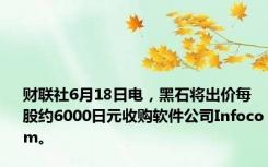 财联社6月18日电，黑石将出价每股约6000日元收购软件公司Infocom。