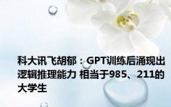 科大讯飞胡郁：GPT训练后涌现出逻辑推理能力 相当于985、211的大学生